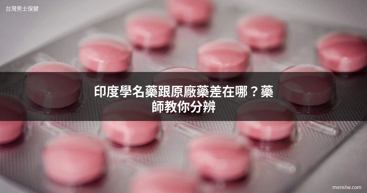 印度學名藥跟原廠藥比較｜台灣男士藥局藥師專業分享